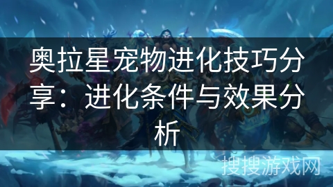 奥拉星宠物进化技巧分享：进化条件与效果分析