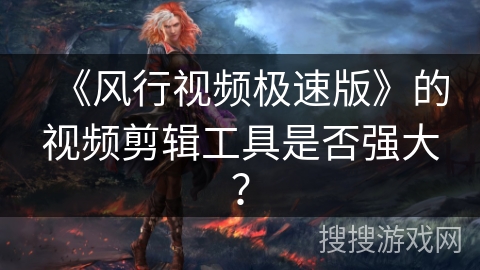 《风行视频极速版》的视频剪辑工具是否强大？
