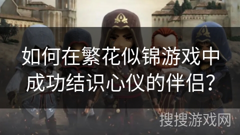 如何在繁花似锦游戏中成功结识心仪的伴侣？