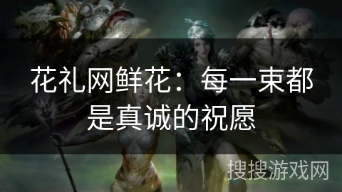 花礼网鲜花：每一束都是真诚的祝愿