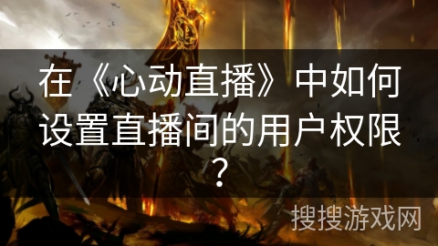 在《心动直播》中如何设置直播间的用户权限？