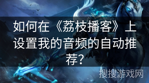 如何在《荔枝播客》上设置我的音频的自动推荐？
