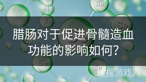 腊肠对于促进骨髓造血功能的影响如何？