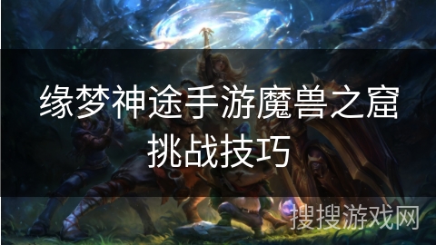 缘梦神途手游魔兽之窟挑战技巧