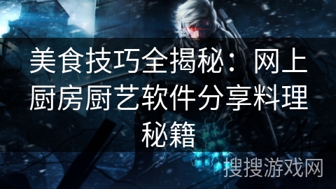 美食技巧全揭秘：网上厨房厨艺软件分享料理秘籍