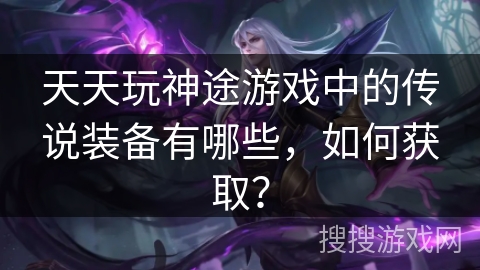 天天玩神途游戏中的传说装备有哪些，如何获取？