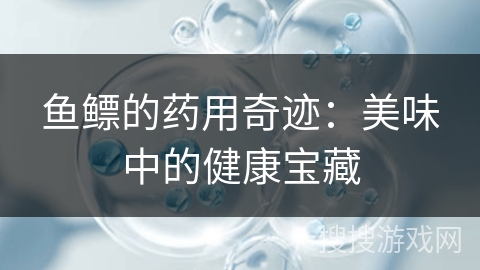 鱼鳔的药用奇迹：美味中的健康宝藏