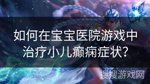如何在宝宝医院游戏中治疗小儿癫痫症状？