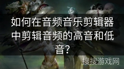 如何在音频音乐剪辑器中剪辑音频的高音和低音？