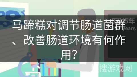 马蹄糕对调节肠道菌群、改善肠道环境有何作用？