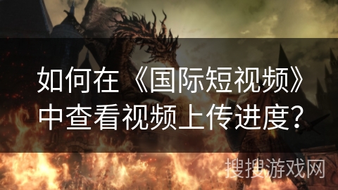 如何在《国际短视频》中查看视频上传进度？