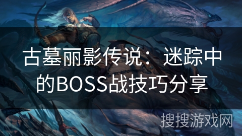 古墓丽影传说：迷踪中的BOSS战技巧分享