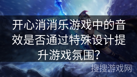 开心消消乐游戏中的音效是否通过特殊设计提升游戏氛围？