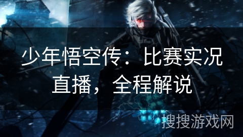 少年悟空传：比赛实况直播，全程解说