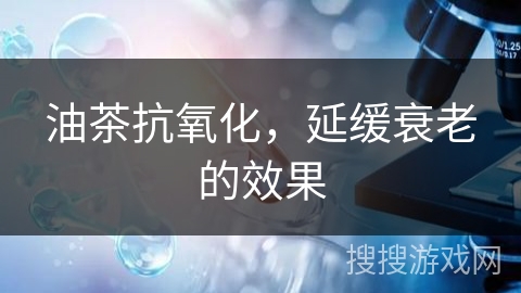 油茶抗氧化，延缓衰老的效果