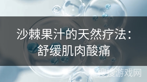 沙棘果汁的天然疗法：舒缓肌肉酸痛