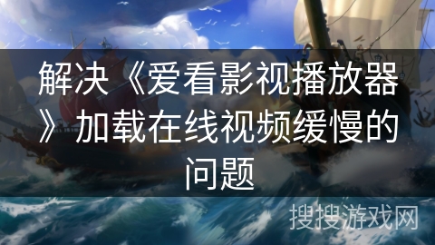 解决《爱看影视播放器》加载在线视频缓慢的问题
