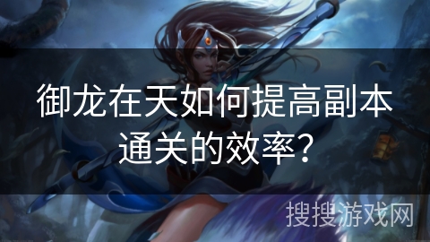 御龙在天如何提高副本通关的效率？