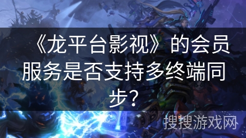 《龙平台影视》的会员服务是否支持多终端同步？