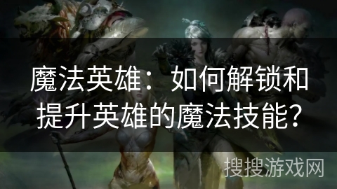 魔法英雄：如何解锁和提升英雄的魔法技能？