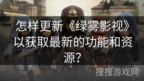 怎样更新《绿雾影视》以获取最新的功能和资源？
