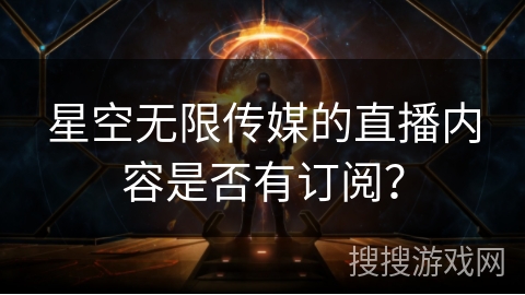 星空无限传媒的直播内容是否有订阅？