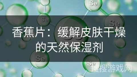 香蕉片：缓解皮肤干燥的天然保湿剂