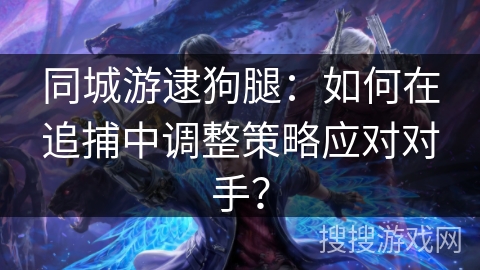 同城游逮狗腿：如何在追捕中调整策略应对对手？