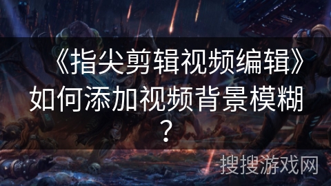 《指尖剪辑视频编辑》如何添加视频背景模糊？