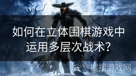 如何在立体围棋游戏中运用多层次战术？