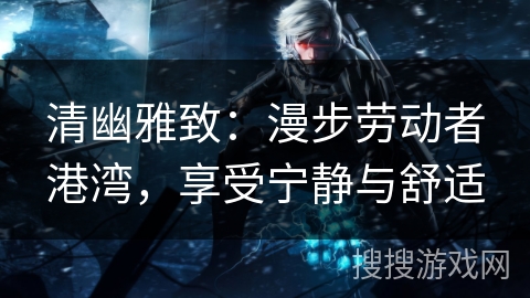 清幽雅致：漫步劳动者港湾，享受宁静与舒适