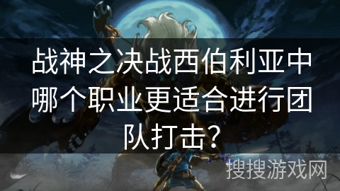 战神之决战西伯利亚中哪个职业更适合进行团队打击？