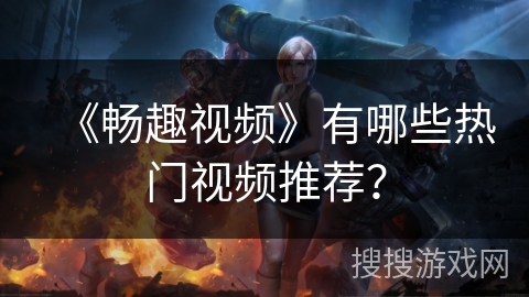 《畅趣视频》有哪些热门视频推荐？