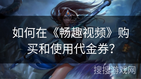 如何在《畅趣视频》购买和使用代金券？