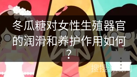 冬瓜糖对女性生殖器官的润滑和养护作用如何？