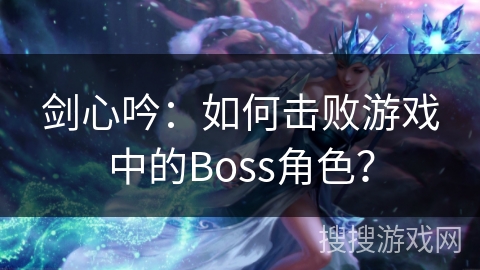 剑心吟：如何击败游戏中的Boss角色？
