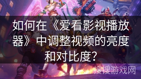 如何在《爱看影视播放器》中调整视频的亮度和对比度？