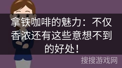 拿铁咖啡的魅力：不仅香浓还有这些意想不到的好处！
