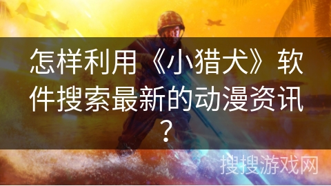 怎样利用《小猎犬》软件搜索最新的动漫资讯？