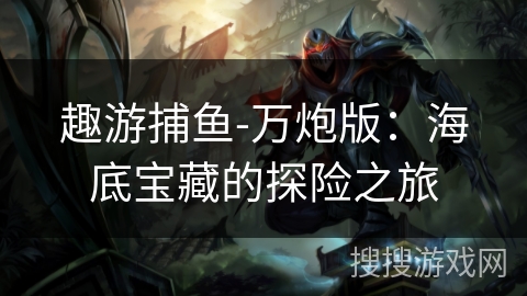 趣游捕鱼-万炮版：海底宝藏的探险之旅