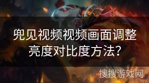 兜见视频视频画面调整亮度对比度方法？