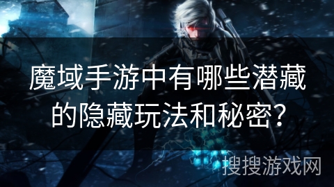 魔域手游中有哪些潜藏的隐藏玩法和秘密？