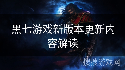 黑七游戏新版本更新内容解读