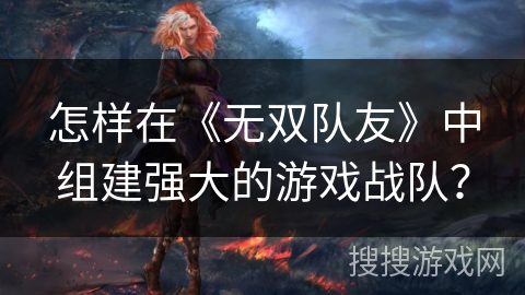 怎样在《无双队友》中组建强大的游戏战队？