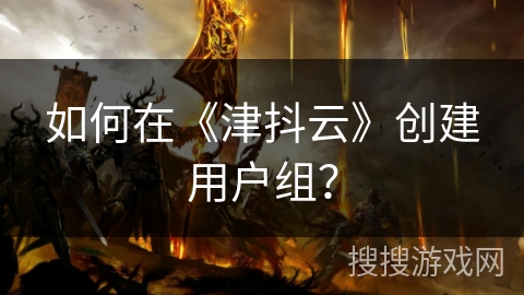 如何在《津抖云》创建用户组？