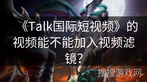 《Talk国际短视频》的视频能不能加入视频滤镜？