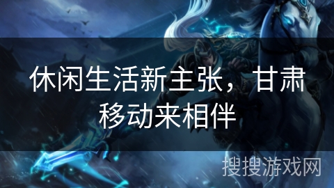 休闲生活新主张，甘肃移动来相伴