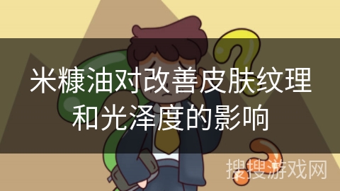 米糠油对改善皮肤纹理和光泽度的影响