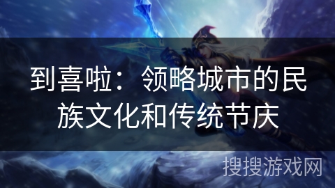 到喜啦：领略城市的民族文化和传统节庆