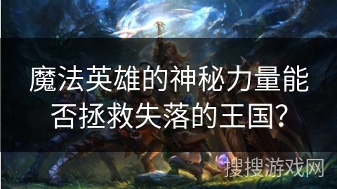 魔法英雄的神秘力量能否拯救失落的王国？